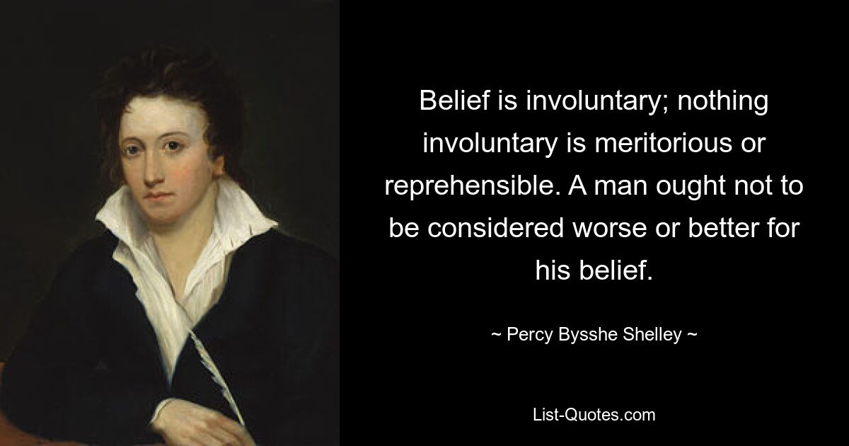 Belief is involuntary; nothing involuntary is meritorious or reprehensible. A man ought not to be considered worse or better for his belief. — © Percy Bysshe Shelley