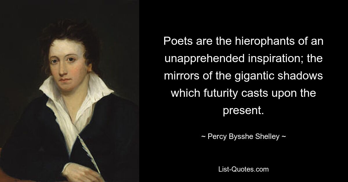 Poets are the hierophants of an unapprehended inspiration; the mirrors of the gigantic shadows which futurity casts upon the present. — © Percy Bysshe Shelley