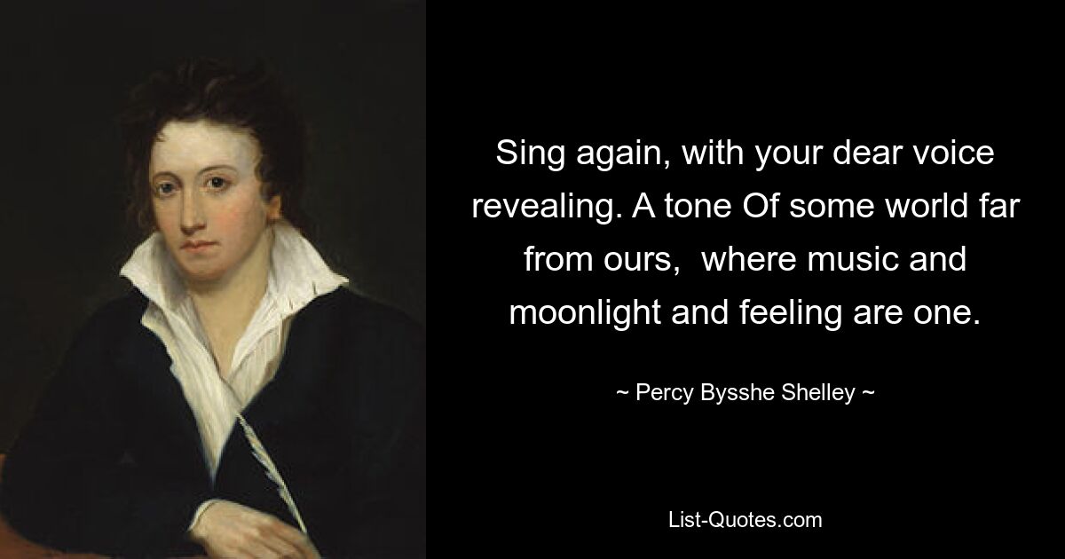 Sing again, with your dear voice revealing. A tone Of some world far from ours,  where music and moonlight and feeling are one. — © Percy Bysshe Shelley