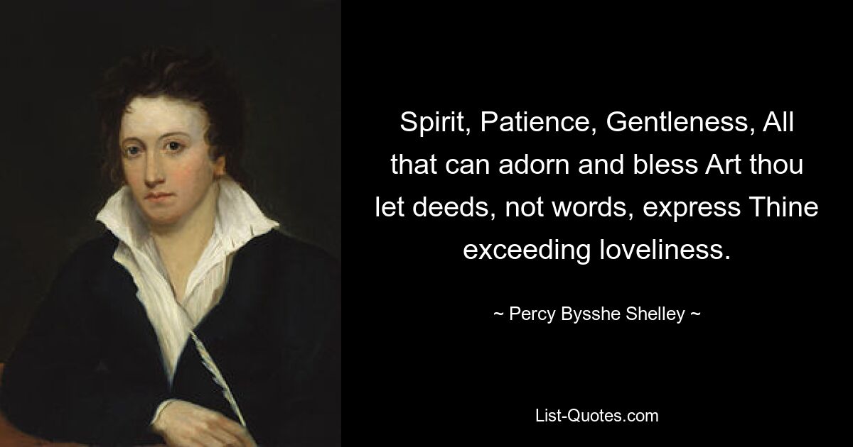 Spirit, Patience, Gentleness, All that can adorn and bless Art thou let deeds, not words, express Thine exceeding loveliness. — © Percy Bysshe Shelley