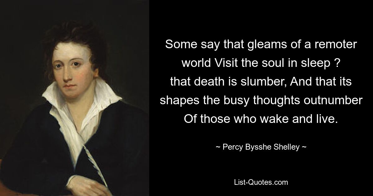 Some say that gleams of a remoter world Visit the soul in sleep ? that death is slumber, And that its shapes the busy thoughts outnumber Of those who wake and live. — © Percy Bysshe Shelley