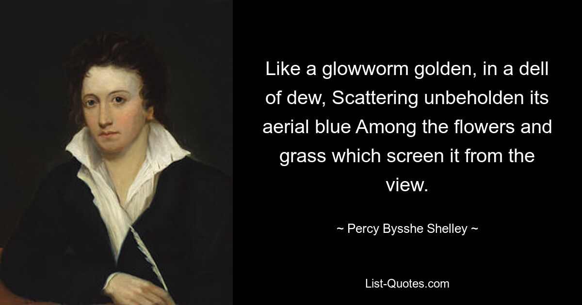 Like a glowworm golden, in a dell of dew, Scattering unbeholden its aerial blue Among the flowers and grass which screen it from the view. — © Percy Bysshe Shelley