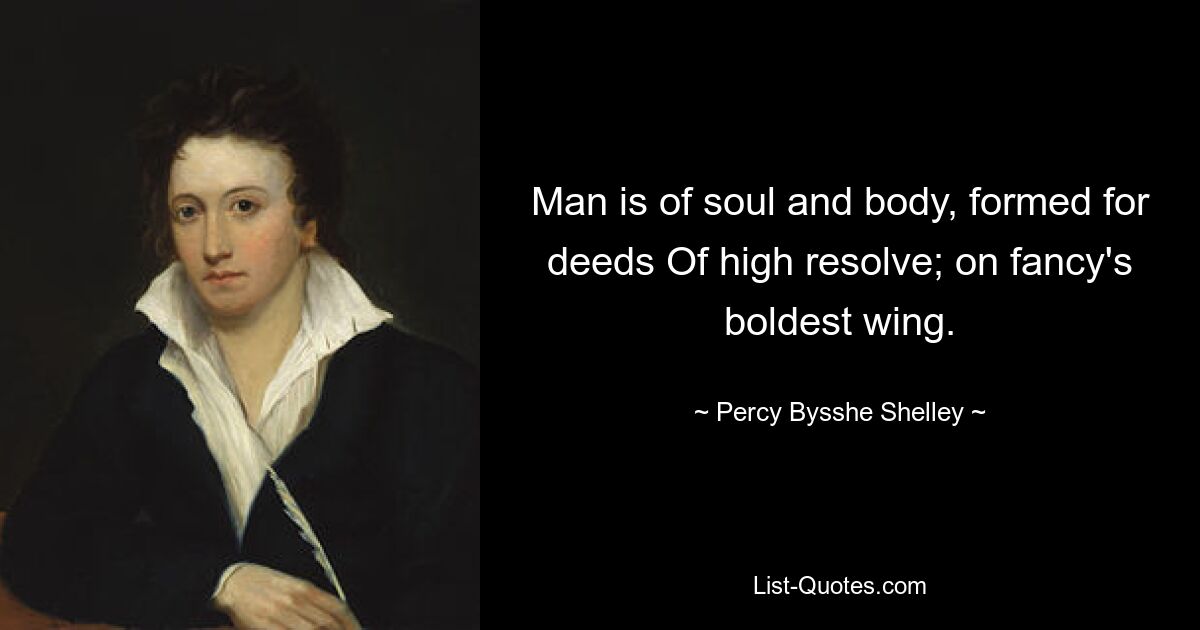 Man is of soul and body, formed for deeds Of high resolve; on fancy's boldest wing. — © Percy Bysshe Shelley