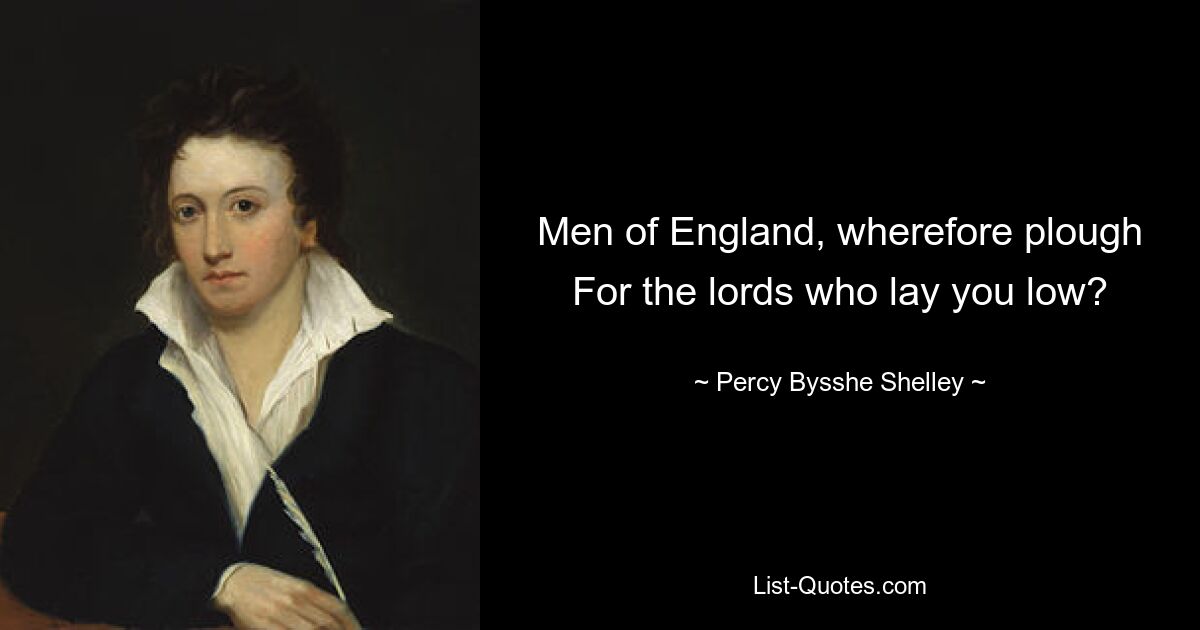 Men of England, wherefore plough For the lords who lay you low? — © Percy Bysshe Shelley