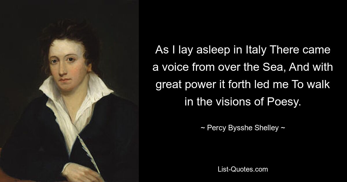 As I lay asleep in Italy There came a voice from over the Sea, And with great power it forth led me To walk in the visions of Poesy. — © Percy Bysshe Shelley