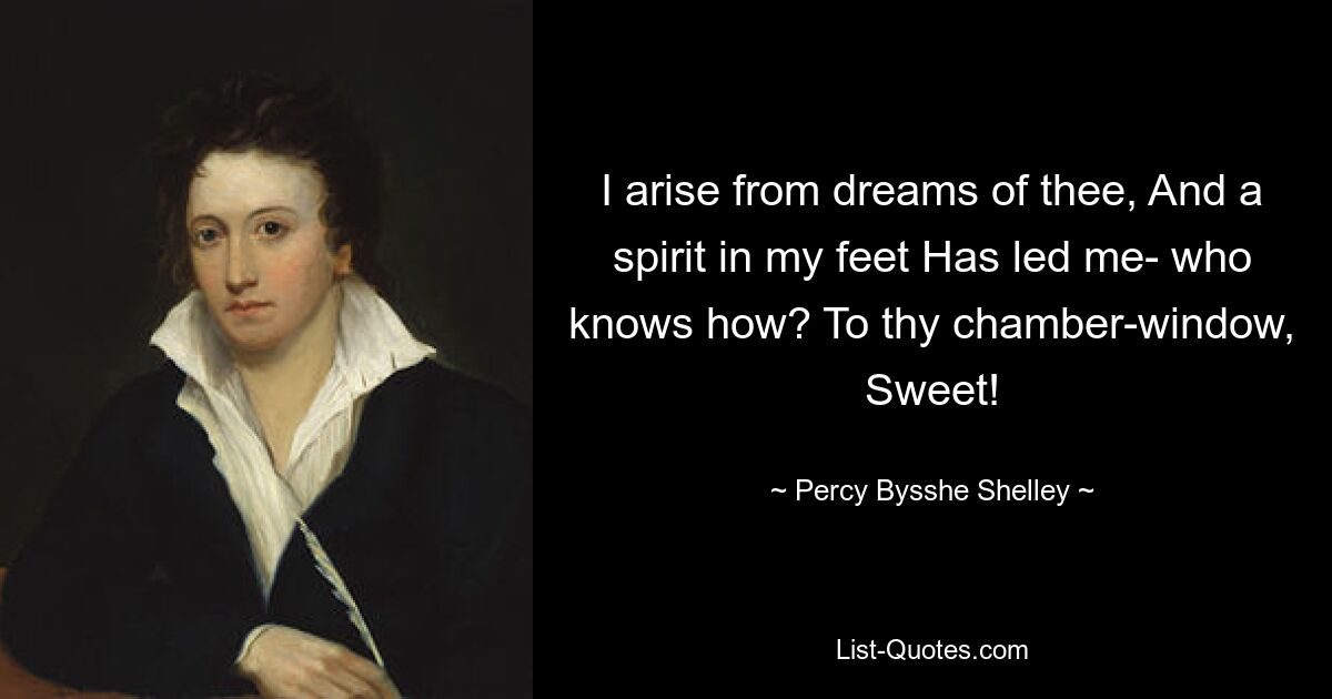 I arise from dreams of thee, And a spirit in my feet Has led me- who knows how? To thy chamber-window, Sweet! — © Percy Bysshe Shelley