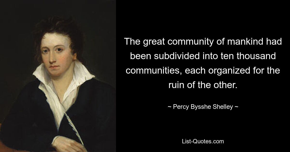 The great community of mankind had been subdivided into ten thousand communities, each organized for the ruin of the other. — © Percy Bysshe Shelley