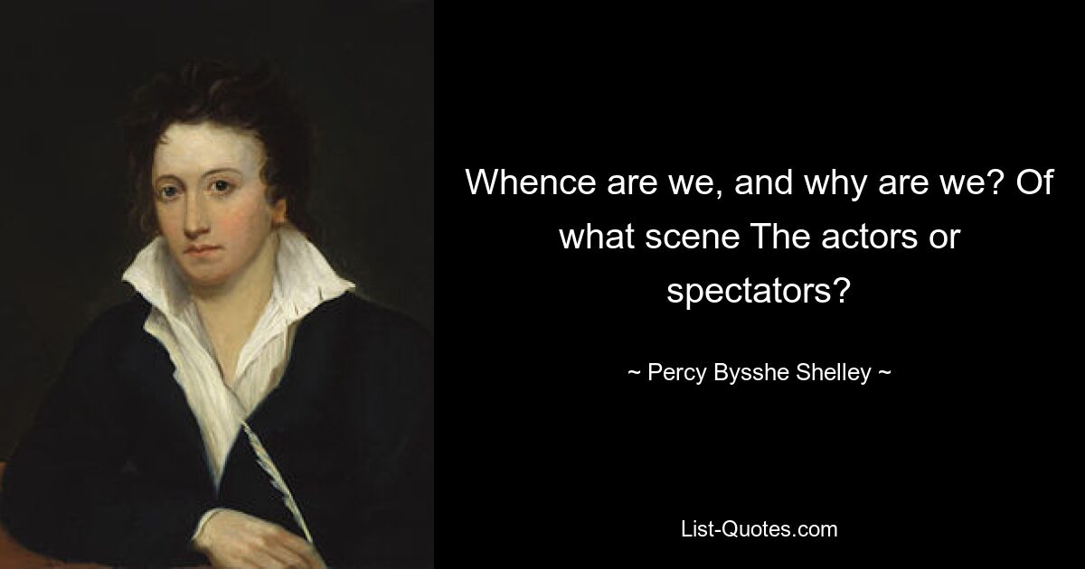 Whence are we, and why are we? Of what scene The actors or spectators? — © Percy Bysshe Shelley