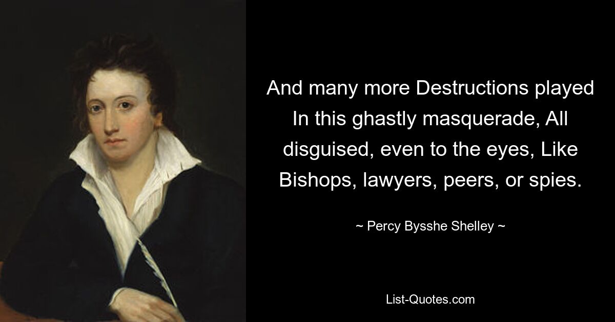 And many more Destructions played In this ghastly masquerade, All disguised, even to the eyes, Like Bishops, lawyers, peers, or spies. — © Percy Bysshe Shelley