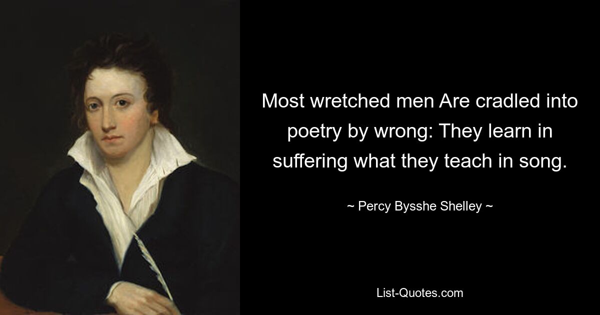 Most wretched men Are cradled into poetry by wrong: They learn in suffering what they teach in song. — © Percy Bysshe Shelley