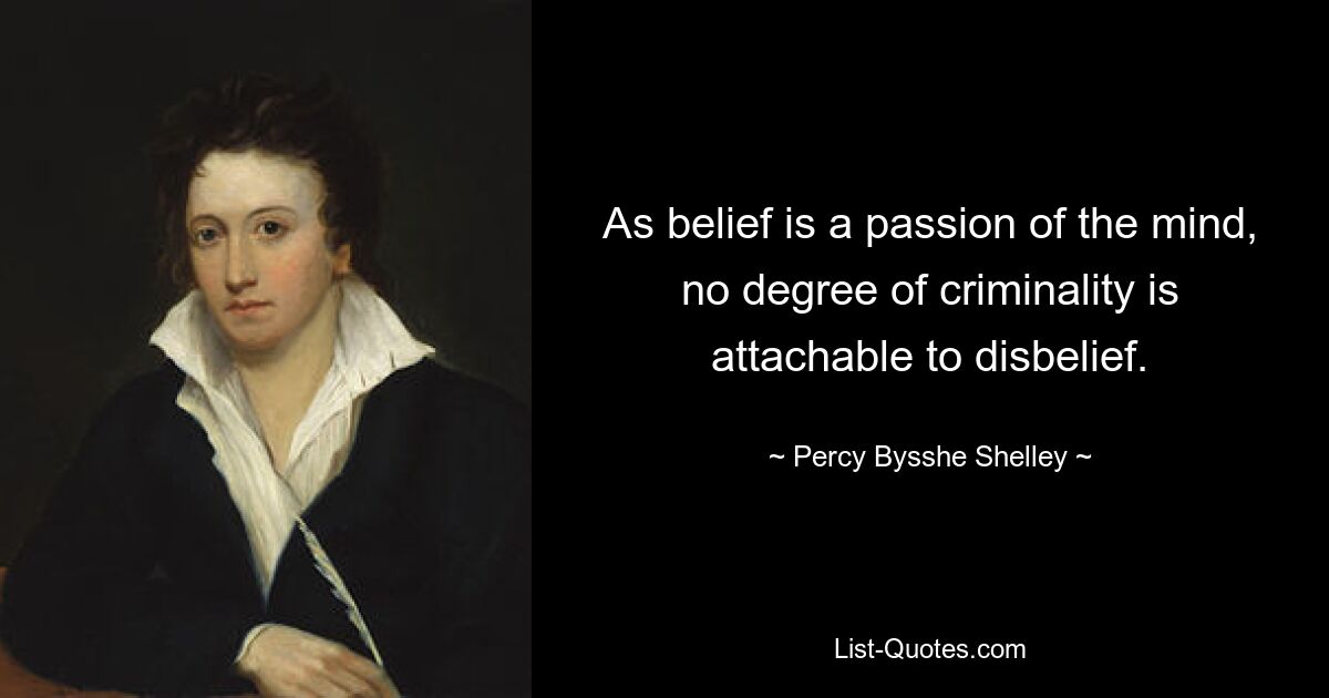 As belief is a passion of the mind, no degree of criminality is attachable to disbelief. — © Percy Bysshe Shelley