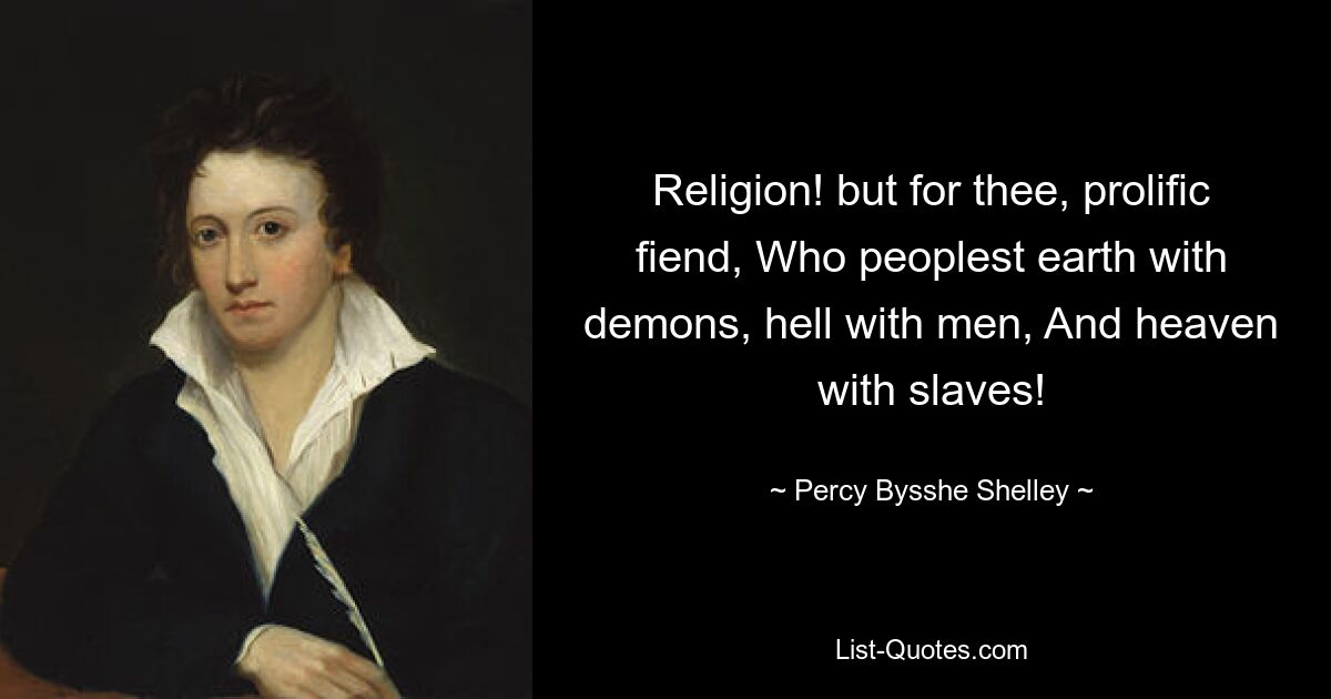 Religion! but for thee, prolific fiend, Who peoplest earth with demons, hell with men, And heaven with slaves! — © Percy Bysshe Shelley