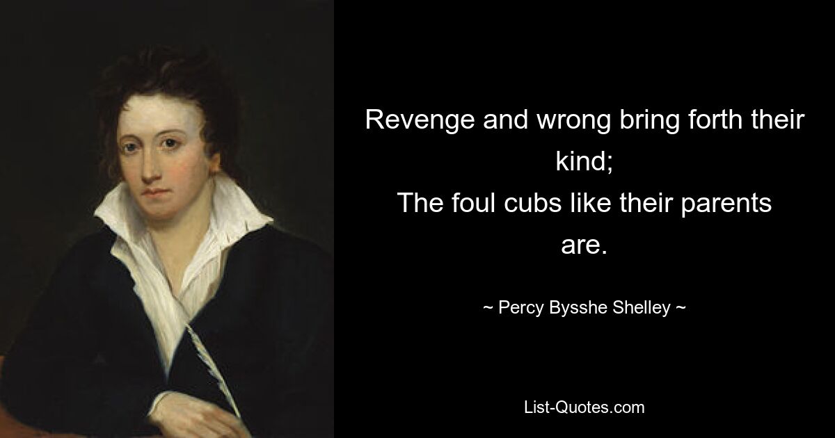 Revenge and wrong bring forth their kind;
The foul cubs like their parents are. — © Percy Bysshe Shelley