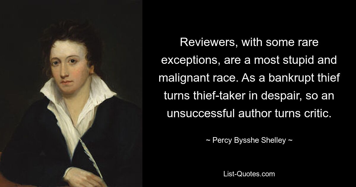 Reviewers, with some rare exceptions, are a most stupid and malignant race. As a bankrupt thief turns thief-taker in despair, so an unsuccessful author turns critic. — © Percy Bysshe Shelley