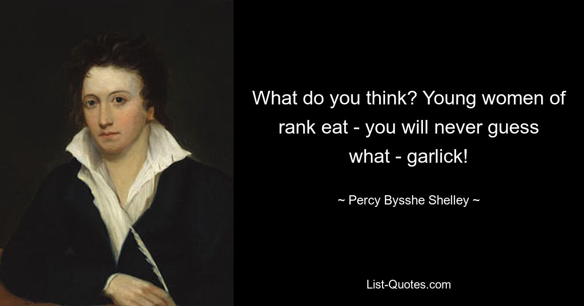 What do you think? Young women of rank eat - you will never guess what - garlick! — © Percy Bysshe Shelley