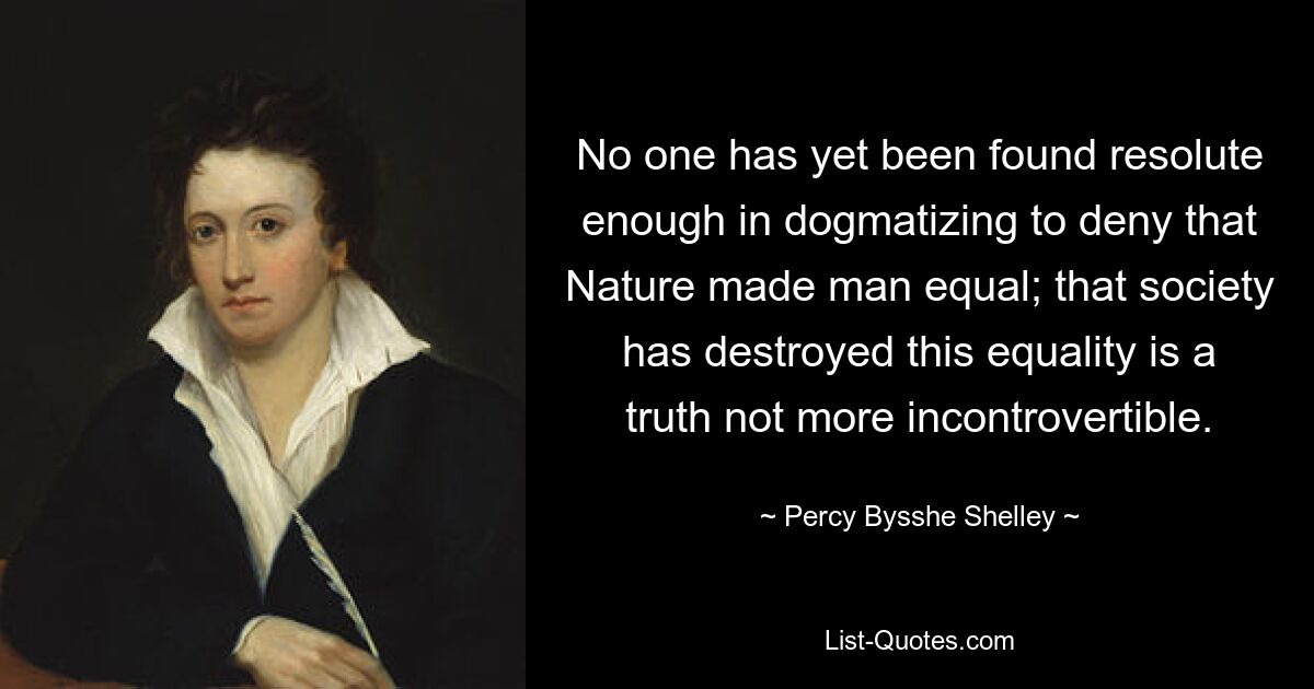 No one has yet been found resolute enough in dogmatizing to deny that Nature made man equal; that society has destroyed this equality is a truth not more incontrovertible. — © Percy Bysshe Shelley