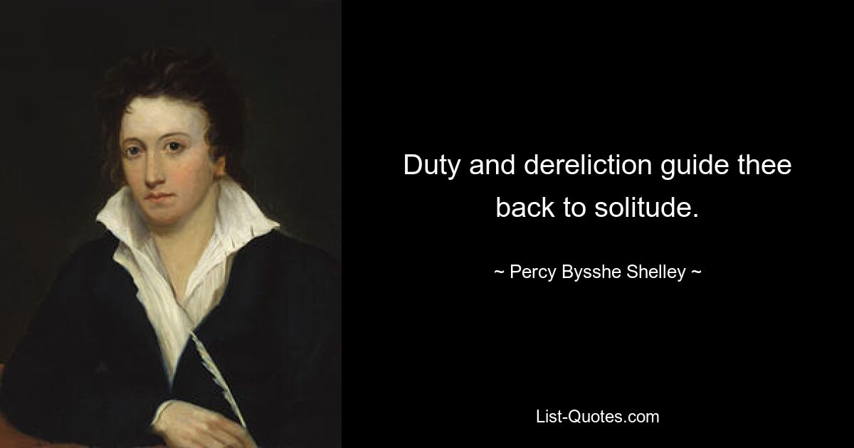 Duty and dereliction guide thee back to solitude. — © Percy Bysshe Shelley