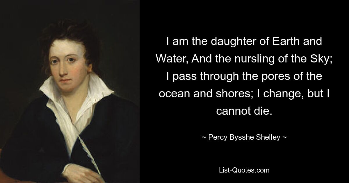 I am the daughter of Earth and Water, And the nursling of the Sky; I pass through the pores of the ocean and shores; I change, but I cannot die. — © Percy Bysshe Shelley