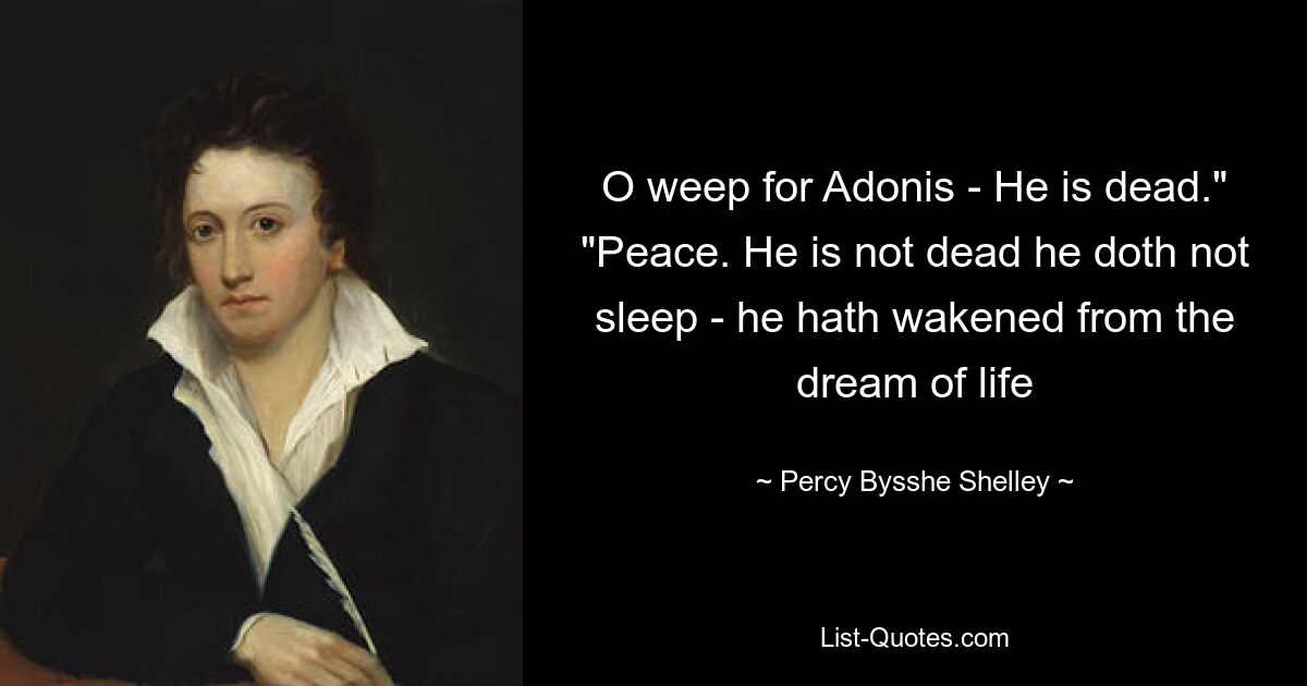 O weep for Adonis - He is dead." "Peace. He is not dead he doth not sleep - he hath wakened from the dream of life — © Percy Bysshe Shelley