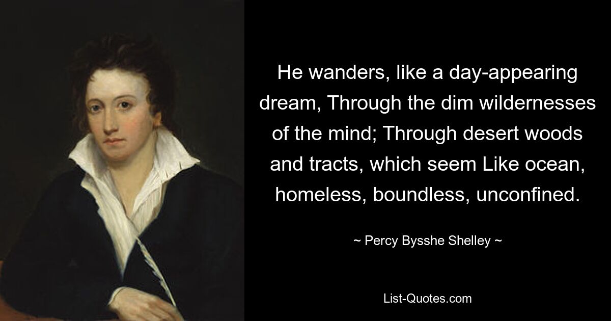 He wanders, like a day-appearing dream, Through the dim wildernesses of the mind; Through desert woods and tracts, which seem Like ocean, homeless, boundless, unconfined. — © Percy Bysshe Shelley