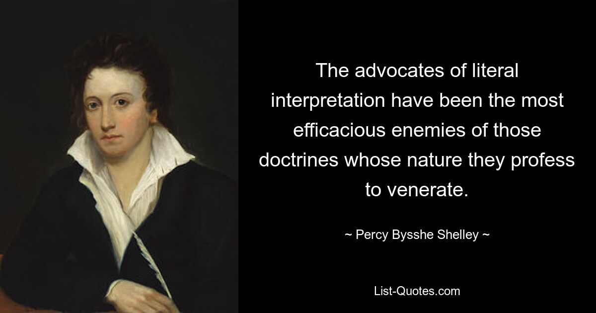 The advocates of literal interpretation have been the most efficacious enemies of those doctrines whose nature they profess to venerate. — © Percy Bysshe Shelley