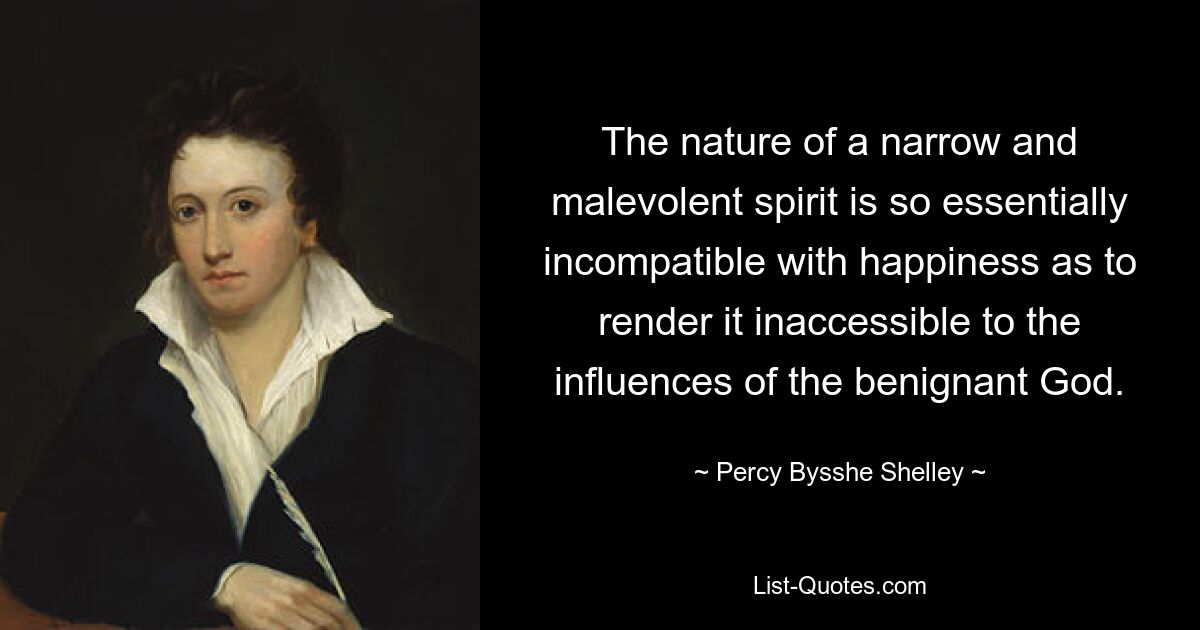 The nature of a narrow and malevolent spirit is so essentially incompatible with happiness as to render it inaccessible to the influences of the benignant God. — © Percy Bysshe Shelley