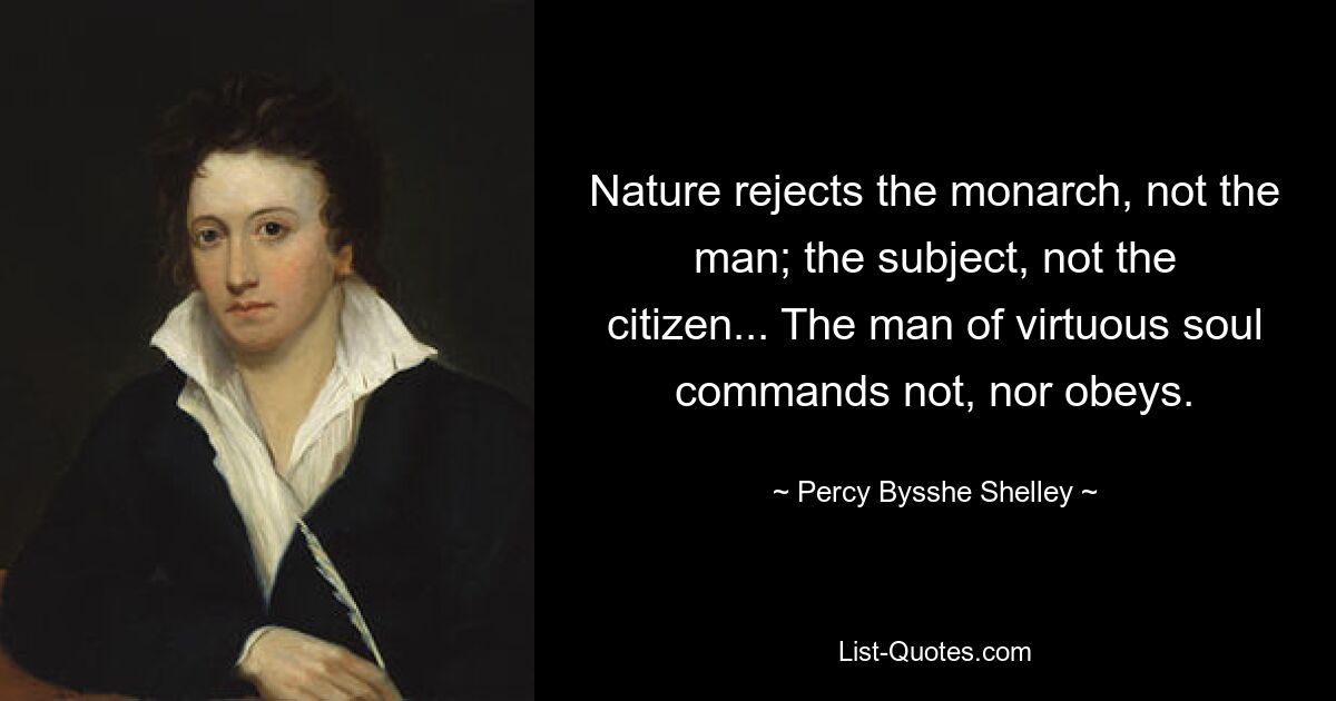 Nature rejects the monarch, not the man; the subject, not the citizen... The man of virtuous soul commands not, nor obeys. — © Percy Bysshe Shelley