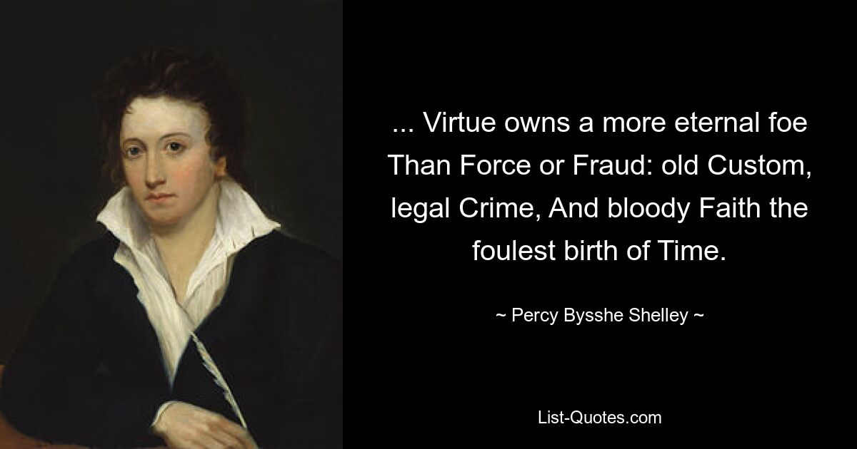 ... Virtue owns a more eternal foe Than Force or Fraud: old Custom, legal Crime, And bloody Faith the foulest birth of Time. — © Percy Bysshe Shelley