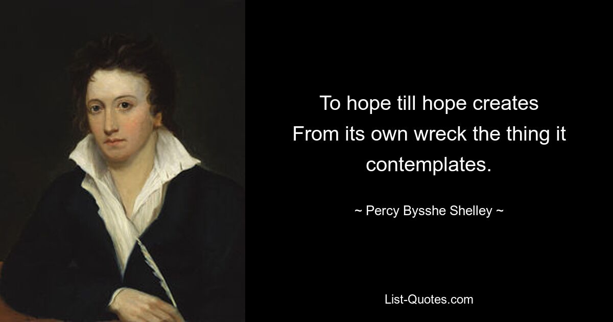 To hope till hope creates
From its own wreck the thing it contemplates. — © Percy Bysshe Shelley