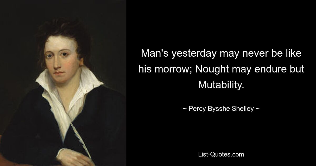 Man's yesterday may never be like his morrow; Nought may endure but Mutability. — © Percy Bysshe Shelley