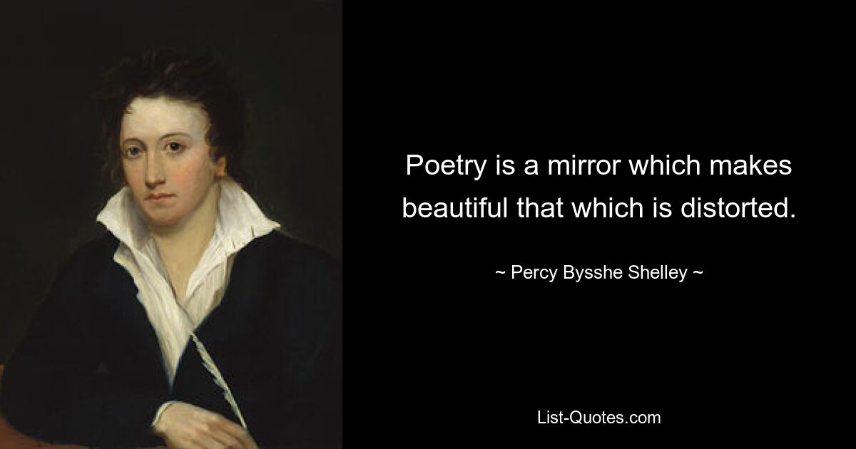 Poetry is a mirror which makes beautiful that which is distorted. — © Percy Bysshe Shelley