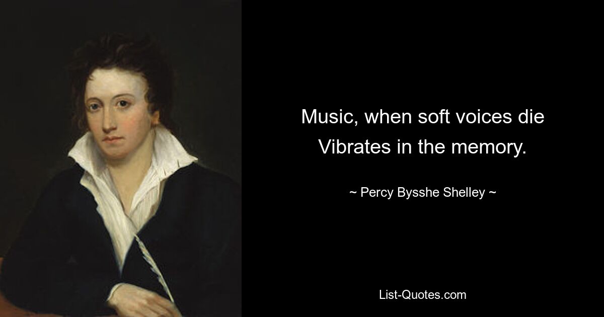 Music, when soft voices die Vibrates in the memory. — © Percy Bysshe Shelley