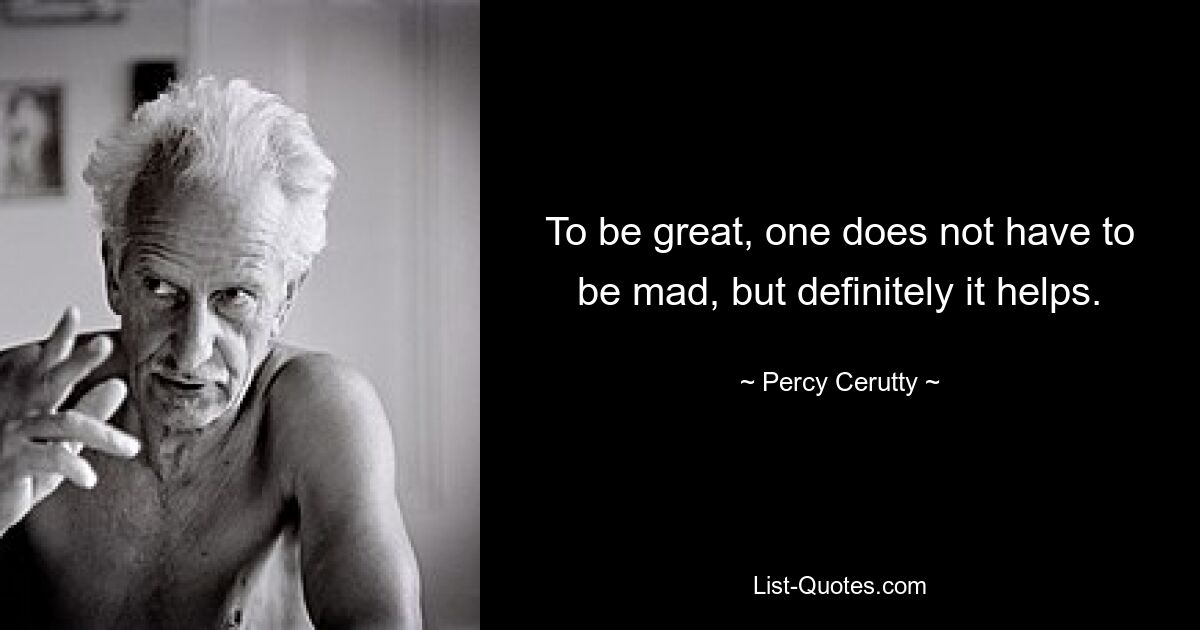 To be great, one does not have to be mad, but definitely it helps. — © Percy Cerutty