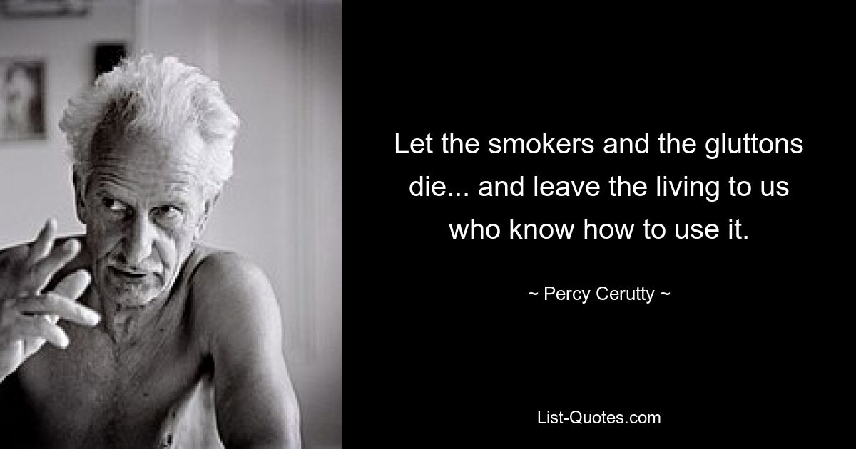 Let the smokers and the gluttons die... and leave the living to us who know how to use it. — © Percy Cerutty