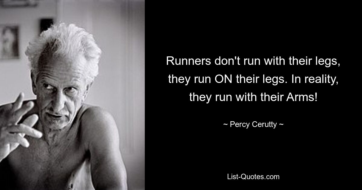 Runners don't run with their legs, they run ON their legs. In reality, they run with their Arms! — © Percy Cerutty