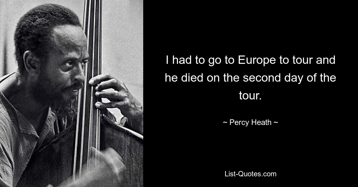 I had to go to Europe to tour and he died on the second day of the tour. — © Percy Heath