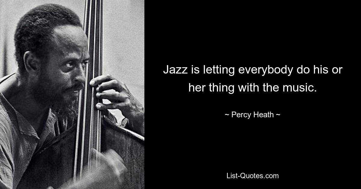 Jazz is letting everybody do his or her thing with the music. — © Percy Heath