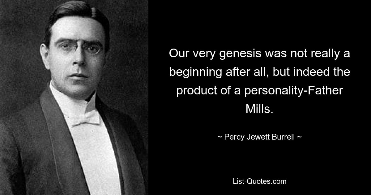 Our very genesis was not really a beginning after all, but indeed the product of a personality-Father Mills. — © Percy Jewett Burrell