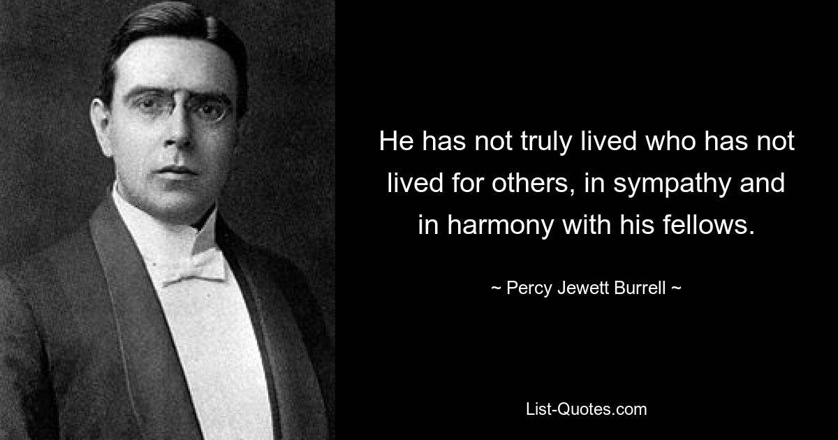 He has not truly lived who has not lived for others, in sympathy and in harmony with his fellows. — © Percy Jewett Burrell