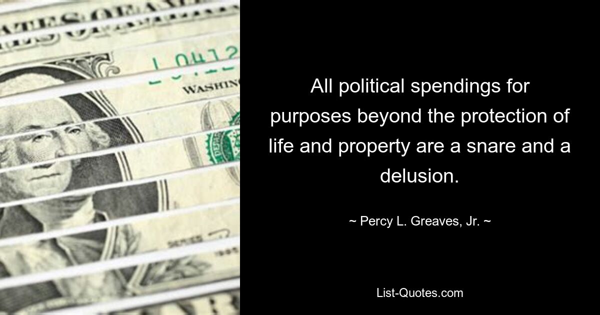 All political spendings for purposes beyond the protection of life and property are a snare and a delusion. — © Percy L. Greaves, Jr.