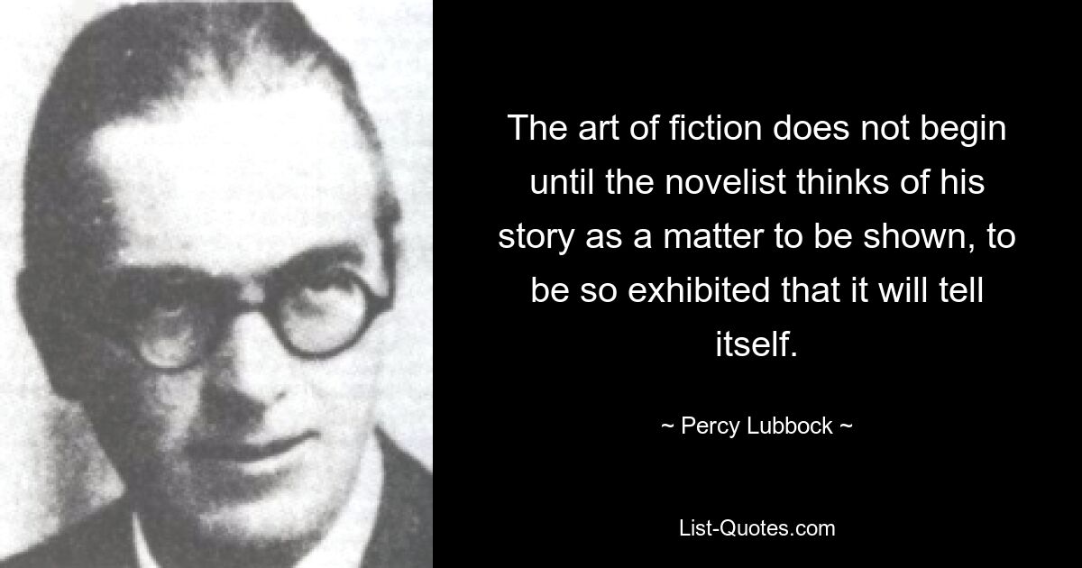Искусство художественной литературы не начинается до тех пор, пока романист не подумает о своей истории как о чем-то, что нужно показать, показать так, чтобы она рассказала сама себя. — © Перси Лаббок 