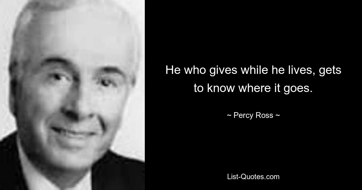 He who gives while he lives, gets to know where it goes. — © Percy Ross