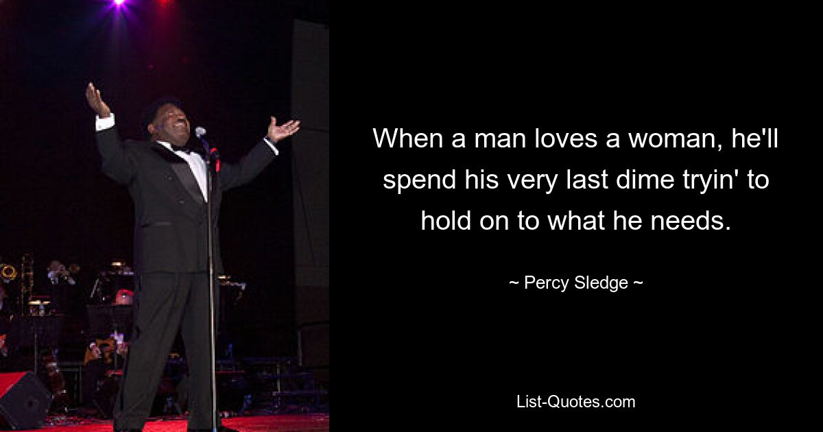 When a man loves a woman, he'll spend his very last dime tryin' to hold on to what he needs. — © Percy Sledge