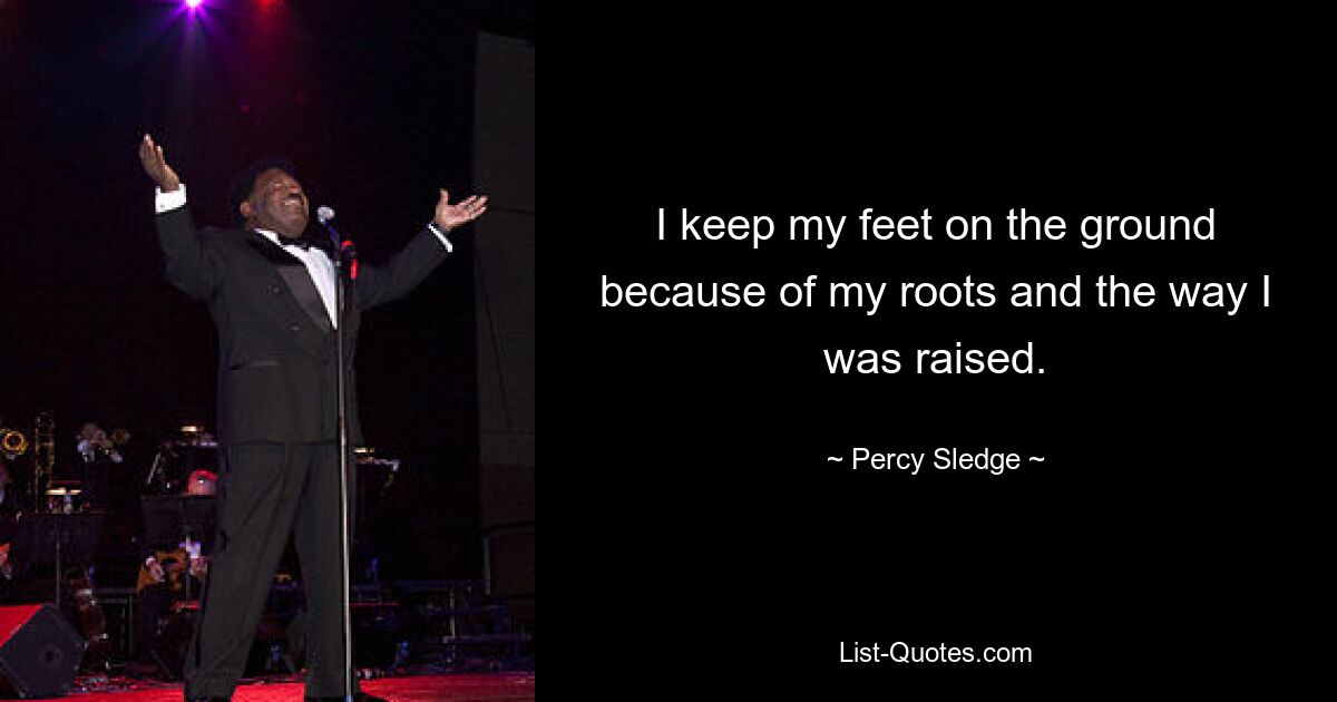 I keep my feet on the ground because of my roots and the way I was raised. — © Percy Sledge