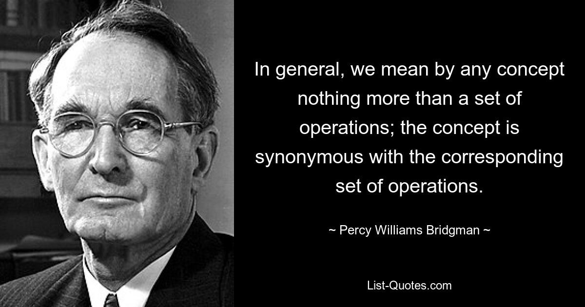 In general, we mean by any concept nothing more than a set of operations; the concept is synonymous with the corresponding set of operations. — © Percy Williams Bridgman