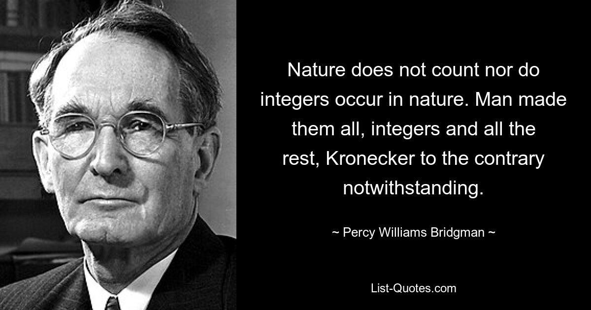 Nature does not count nor do integers occur in nature. Man made them all, integers and all the rest, Kronecker to the contrary notwithstanding. — © Percy Williams Bridgman