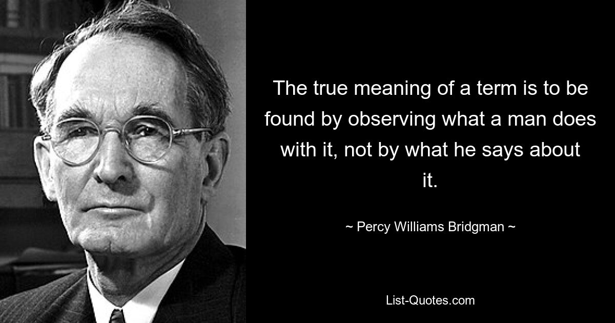 The true meaning of a term is to be found by observing what a man does with it, not by what he says about it. — © Percy Williams Bridgman