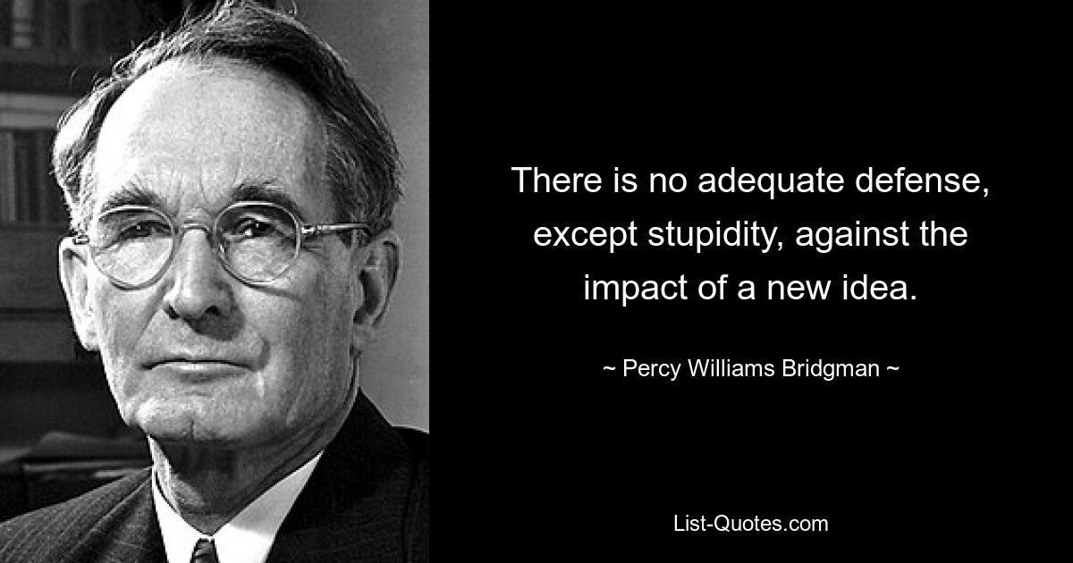 There is no adequate defense, except stupidity, against the impact of a new idea. — © Percy Williams Bridgman