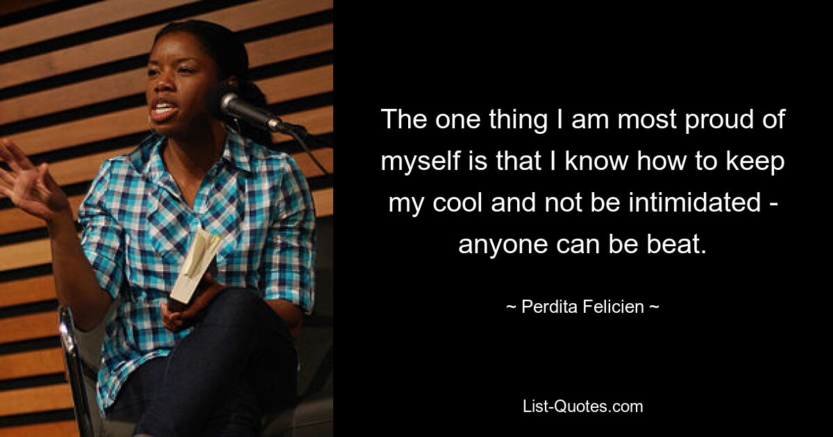 The one thing I am most proud of myself is that I know how to keep my cool and not be intimidated - anyone can be beat. — © Perdita Felicien