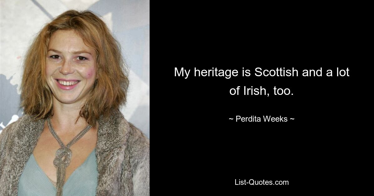 My heritage is Scottish and a lot of Irish, too. — © Perdita Weeks